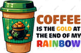 Coffee Is The Gold At The End Of My Rainbow DTF Transfer