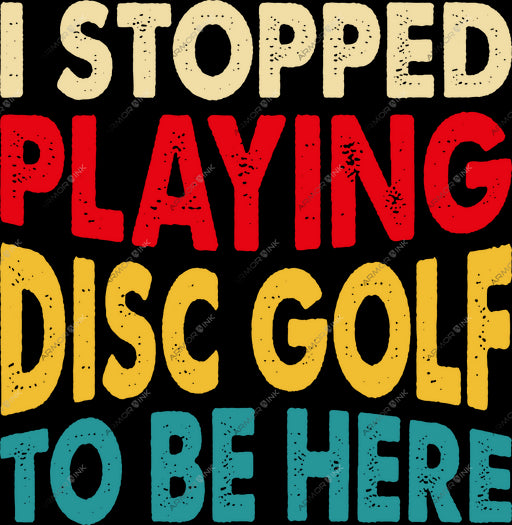 I Stopped Playing Disc Golf To Be Here DTF Transfer