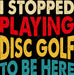 I Stopped Playing Disc Golf To Be Here DTF Transfer