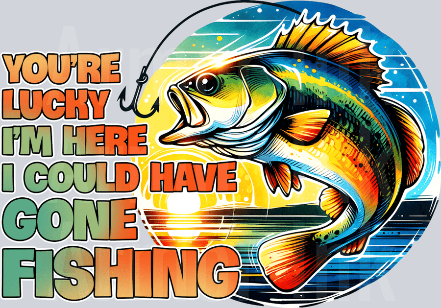 You're Lucky I'm Here I Could Have Gone Fishing DTF transfer
