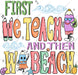 First We Teach Then We Beach DTF Transfer