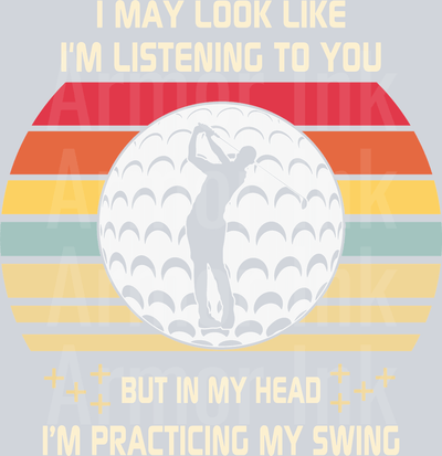 I May Look Like I'm Listening To You But In My Head I'm Practicing My Swing DTF transfer
