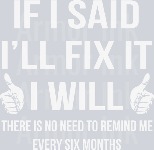 If I Said I'll Fix It I Will There Is No Need To Remind Me Every Six Months