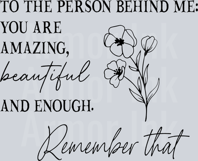To The Person Behind Me You Are Beautiful And Enough Remember That DTF transfer