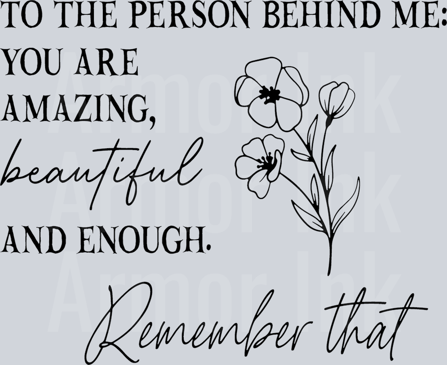 To The Person Behind Me You Are Beautiful And Enough Remember That DTF transfer